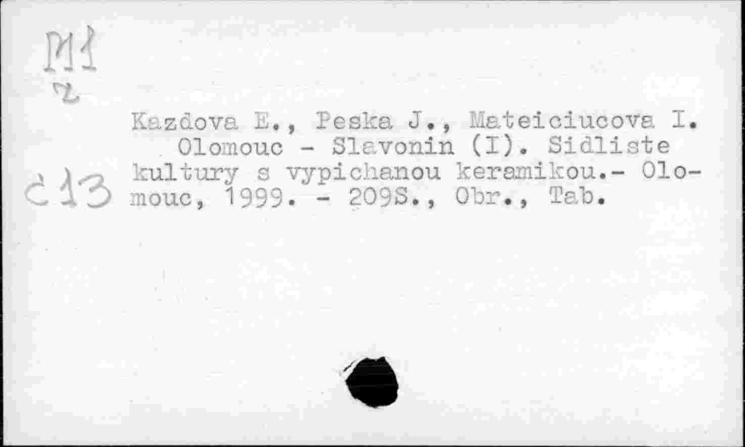 ﻿Kazdova L. , Teska J., Mateiciucova I Olomouc - Slavonin (I). Sidliste kultury s vypichanou keramikou.- Olo moue, I999. - 209S., Obr., Tab.